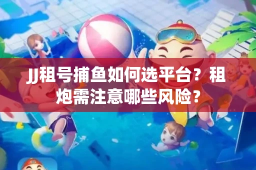 JJ租号捕鱼如何选平台？租炮需注意哪些风险？